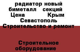 радиатор новый биметалл 6 секций  › Цена ­ 1 700 - Крым, Севастополь Строительство и ремонт » Строительное оборудование   